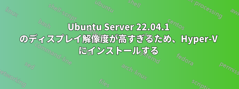 Ubuntu Server 22.04.1 のディスプレイ解像度が高すぎるため、Hyper-V にインストールする