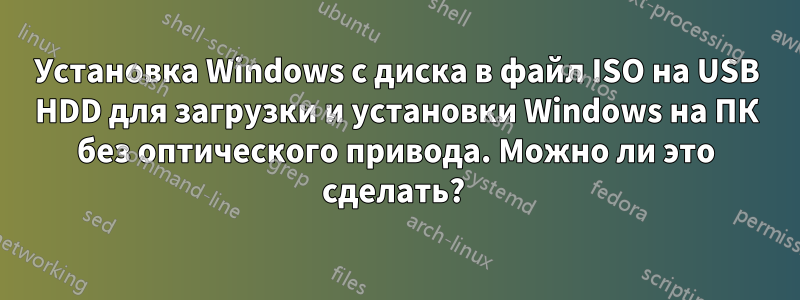 Установка Windows с диска в файл ISO на USB HDD для загрузки и установки Windows на ПК без оптического привода. Можно ли это сделать? 