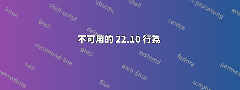 不可用的 22.10 行為