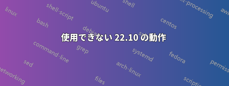 使用できない 22.10 の動作