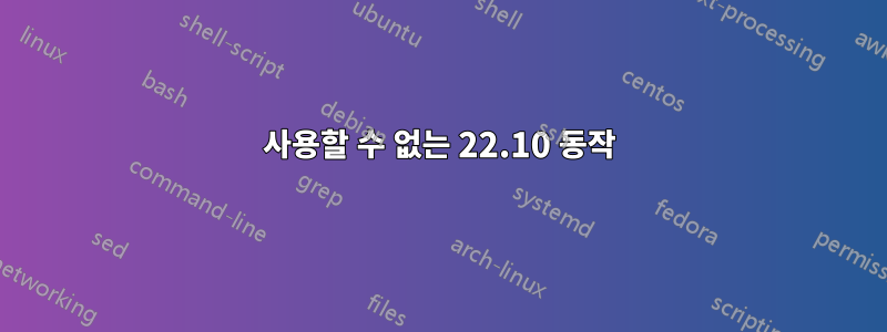 사용할 수 없는 22.10 동작