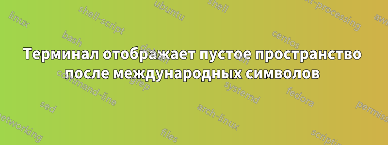 Терминал отображает пустое пространство после международных символов