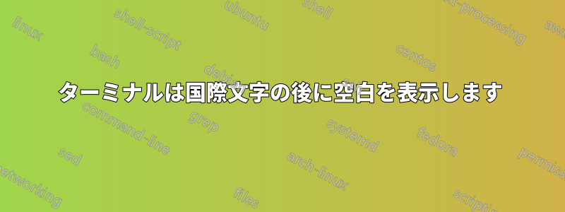 ターミナルは国際文字の後に空白を表示します