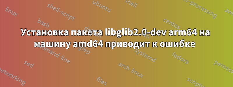 Установка пакета libglib2.0-dev arm64 на машину amd64 приводит к ошибке 