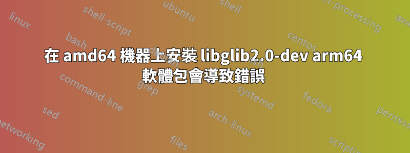 在 amd64 機器上安裝 libglib2.0-dev arm64 軟體包會導致錯誤