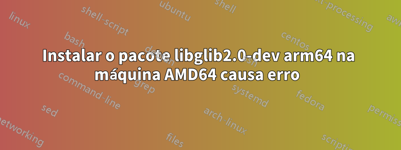 Instalar o pacote libglib2.0-dev arm64 na máquina AMD64 causa erro 