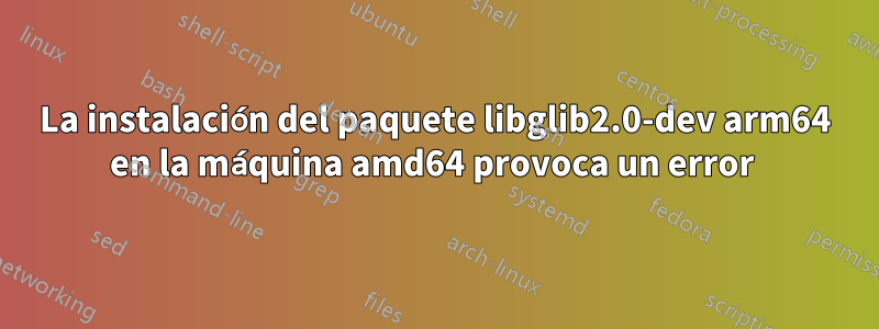 La instalación del paquete libglib2.0-dev arm64 en la máquina amd64 provoca un error 