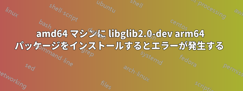 amd64 マシンに libglib2.0-dev arm64 パッケージをインストールするとエラーが発生する 