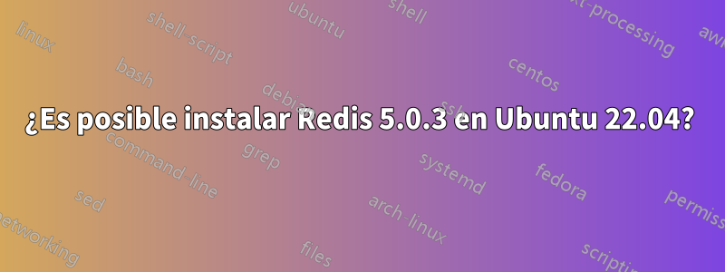 ¿Es posible instalar Redis 5.0.3 en Ubuntu 22.04?