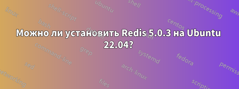 Можно ли установить Redis 5.0.3 на Ubuntu 22.04?