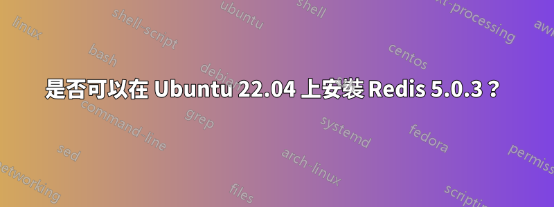 是否可以在 Ubuntu 22.04 上安裝 Redis 5.0.3？