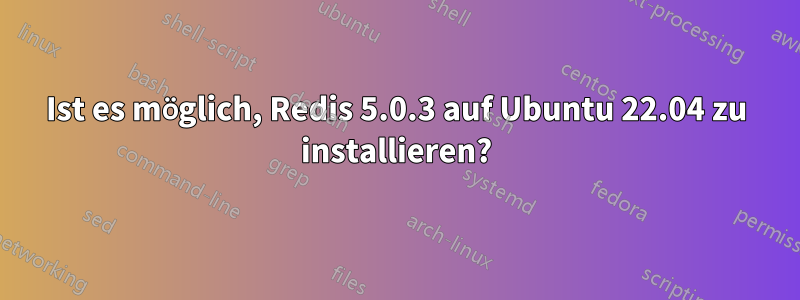 Ist es möglich, Redis 5.0.3 auf Ubuntu 22.04 zu installieren?