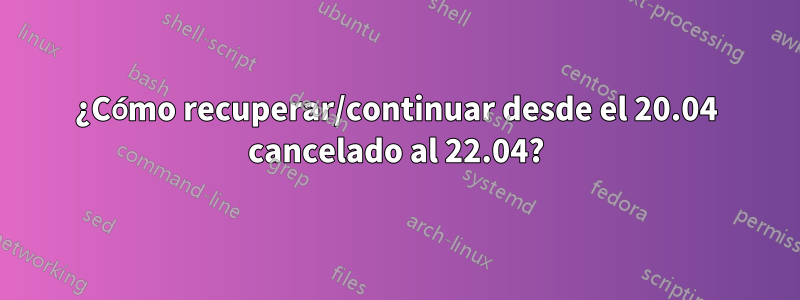 ¿Cómo recuperar/continuar desde el 20.04 cancelado al 22.04?