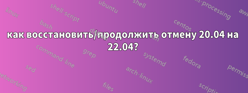 как восстановить/продолжить отмену 20.04 на 22.04?