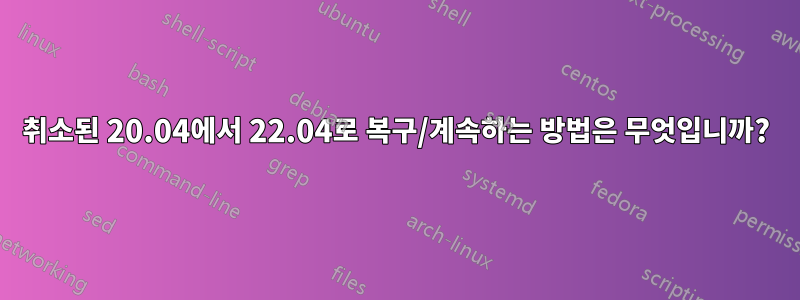 취소된 20.04에서 22.04로 복구/계속하는 방법은 무엇입니까?