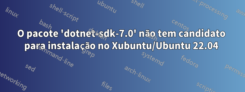 O pacote 'dotnet-sdk-7.0' não tem candidato para instalação no Xubuntu/Ubuntu 22.04