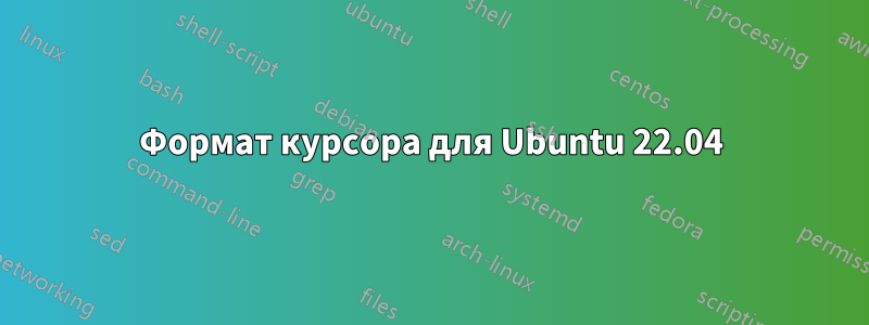 Формат курсора для Ubuntu 22.04