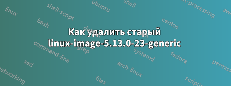 Как удалить старый linux-image-5.13.0-23-generic