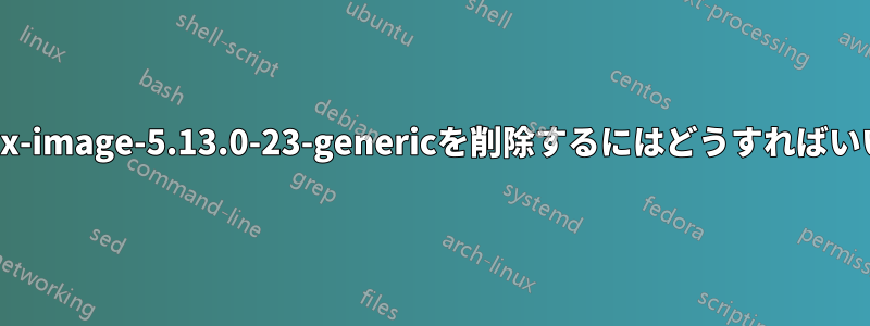 古いlinux-image-5.13.0-23-genericを削除するにはどうすればいいですか