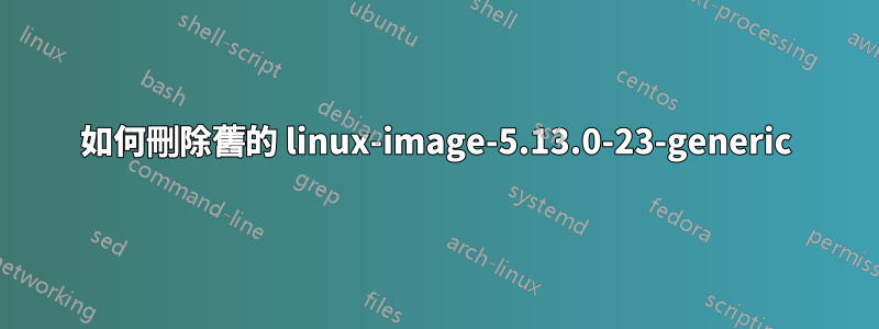 如何刪除舊的 linux-image-5.13.0-23-generic