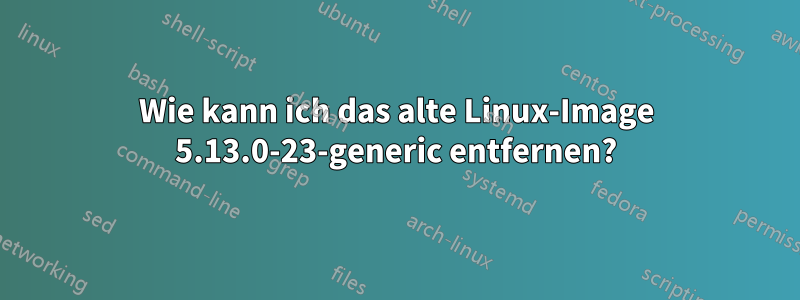 Wie kann ich das alte Linux-Image 5.13.0-23-generic entfernen?