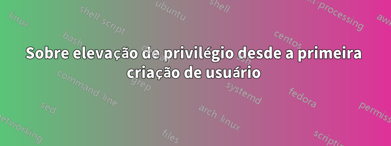 Sobre elevação de privilégio desde a primeira criação de usuário