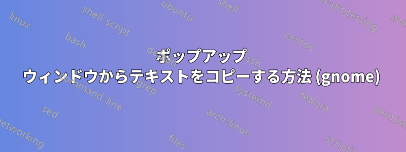 ポップアップ ウィンドウからテキストをコピーする方法 (gnome)