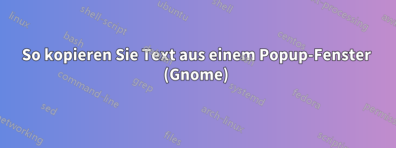 So kopieren Sie Text aus einem Popup-Fenster (Gnome)