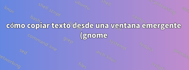 cómo copiar texto desde una ventana emergente (gnome)