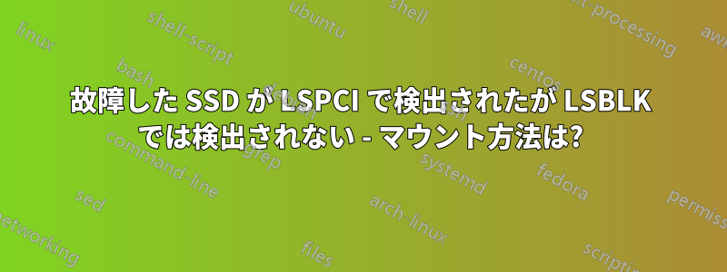 故障した SSD が LSPCI で検出されたが LSBLK では検出されない - マウント方法は?