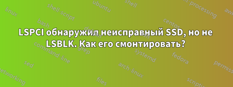 LSPCI обнаружил неисправный SSD, но не LSBLK. Как его смонтировать?