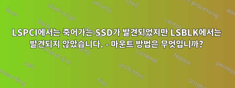 LSPCI에서는 죽어가는 SSD가 발견되었지만 LSBLK에서는 발견되지 않았습니다. - 마운트 방법은 무엇입니까?