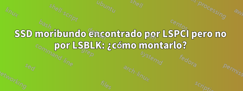 SSD moribundo encontrado por LSPCI pero no por LSBLK: ¿cómo montarlo?