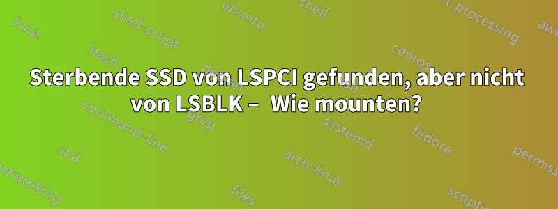 Sterbende SSD von LSPCI gefunden, aber nicht von LSBLK – Wie mounten?