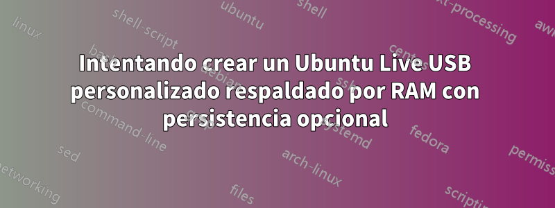 Intentando crear un Ubuntu Live USB personalizado respaldado por RAM con persistencia opcional