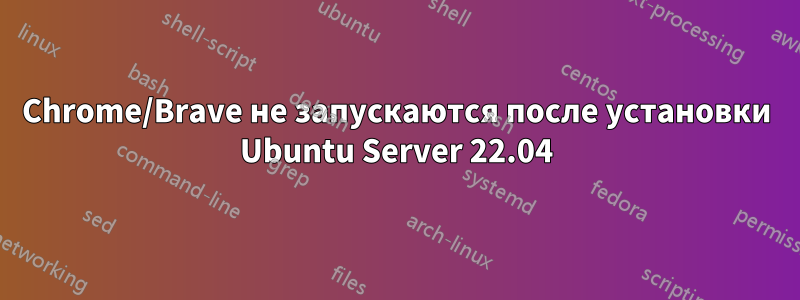 Chrome/Brave не запускаются после установки Ubuntu Server 22.04