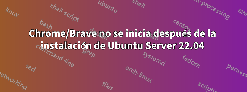 Chrome/Brave no se inicia después de la instalación de Ubuntu Server 22.04