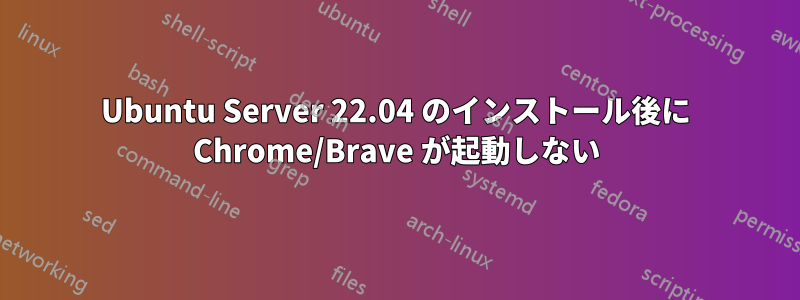 Ubuntu Server 22.04 のインストール後に Chrome/Brave が起動しない