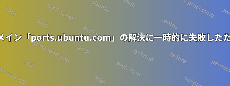 このエラーは、ドメイン「ports.ubuntu.com」の解決に一時的に失敗したために発生します。