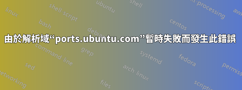 由於解析域“ports.ubuntu.com”暫時失敗而發生此錯誤