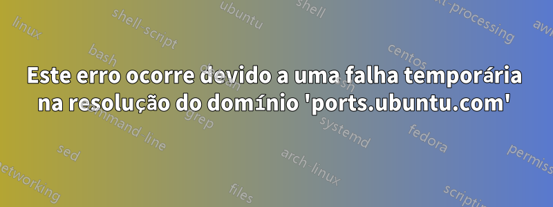 Este erro ocorre devido a uma falha temporária na resolução do domínio 'ports.ubuntu.com'