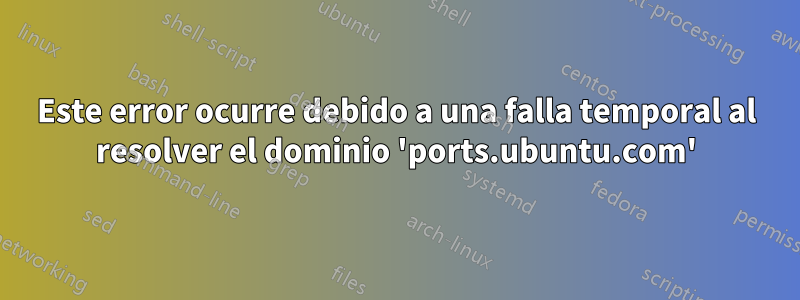 Este error ocurre debido a una falla temporal al resolver el dominio 'ports.ubuntu.com'