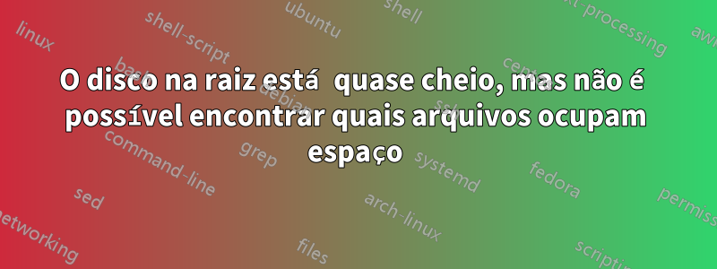 O disco na raiz está quase cheio, mas não é possível encontrar quais arquivos ocupam espaço