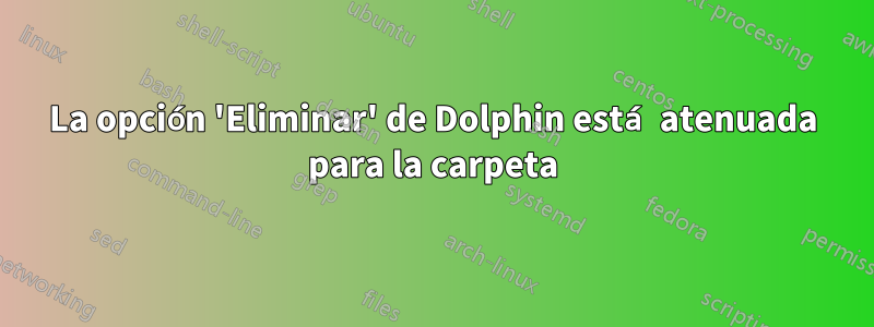 La opción 'Eliminar' de Dolphin está atenuada para la carpeta