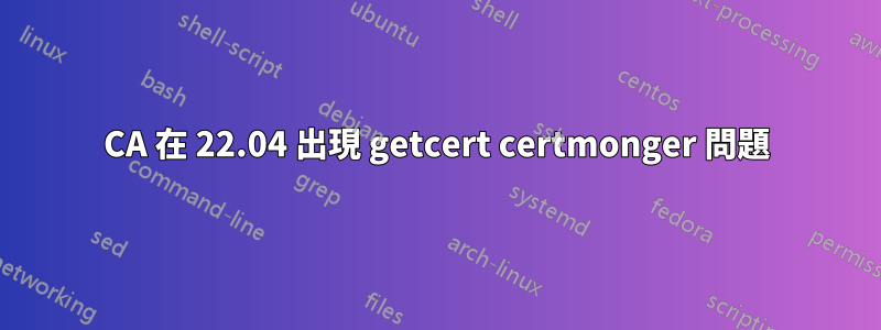 CA 在 22.04 出現 getcert certmonger 問題