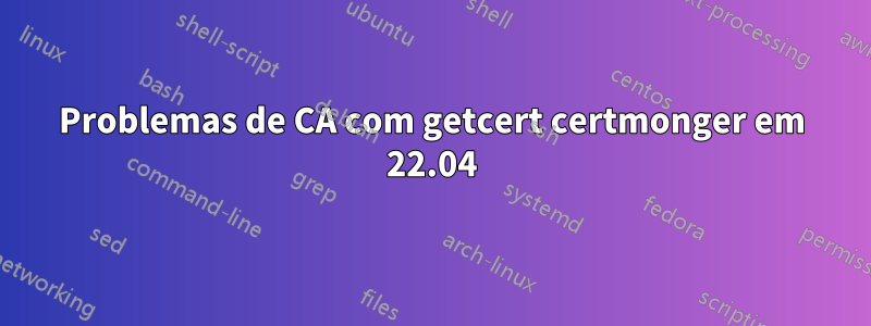 Problemas de CA com getcert certmonger em 22.04