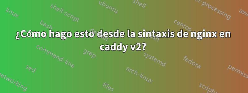 ¿Cómo hago esto desde la sintaxis de nginx en caddy v2?