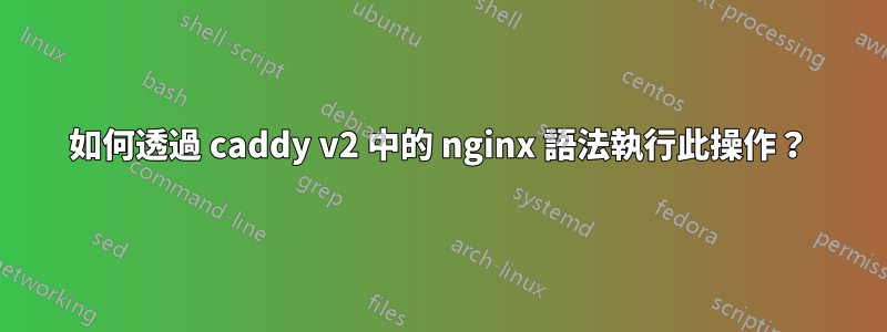 如何透過 caddy v2 中的 nginx 語法執行此操作？