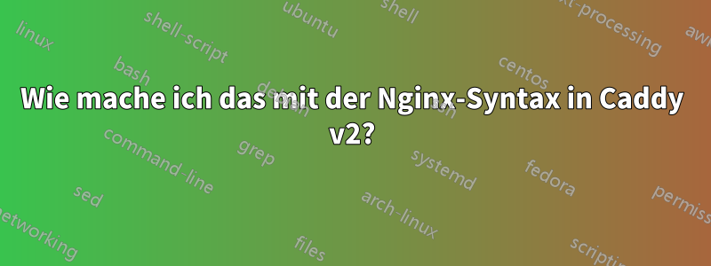 Wie mache ich das mit der Nginx-Syntax in Caddy v2?