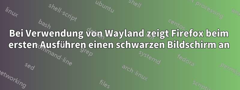 Bei Verwendung von Wayland zeigt Firefox beim ersten Ausführen einen schwarzen Bildschirm an